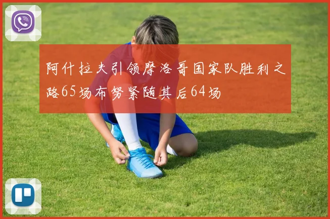 阿什拉夫引领摩洛哥国家队胜利之路65场布努紧随其后64场