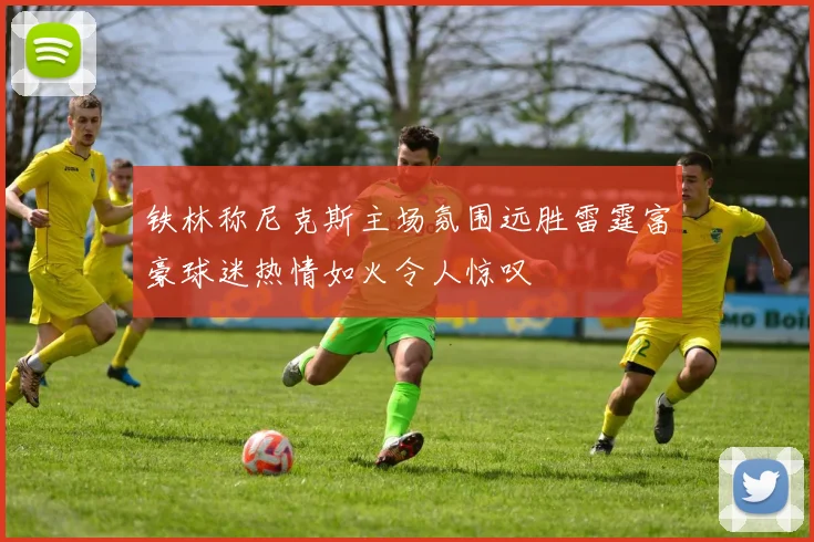 铁林称尼克斯主场氛围远胜雷霆富豪球迷热情如火令人惊叹