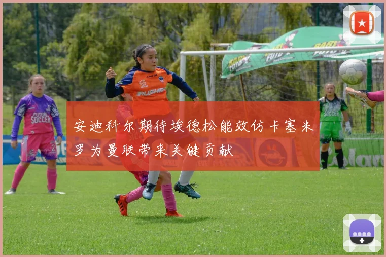安迪科尔期待埃德松能效仿卡塞米罗为曼联带来关键贡献