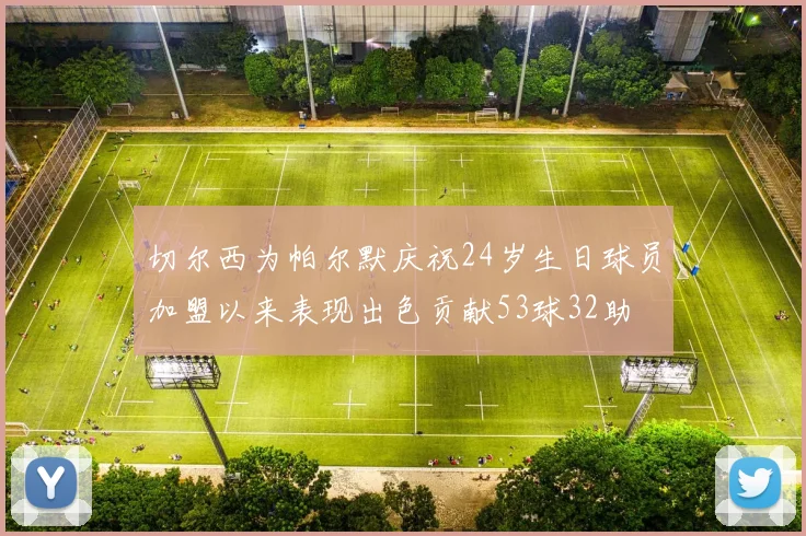 切尔西为帕尔默庆祝24岁生日球员加盟以来表现出色贡献53球32助