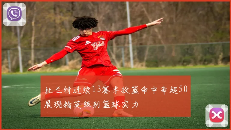 杜兰特连续13赛季投篮命中率超50展现精英级别篮球实力
