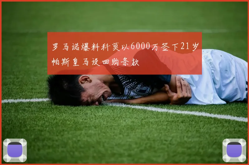 罗马诺爆料科莫以6000万签下21岁帕斯皇马设回购条款