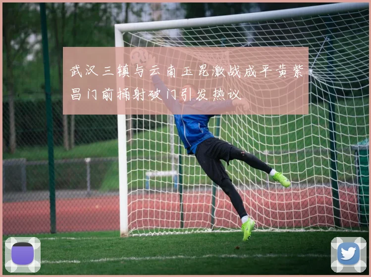 武汉三镇与云南玉昆激战成平黄紫昌门前捅射破门引发热议