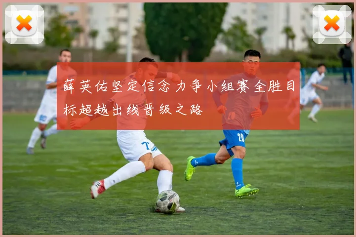 薛英佑坚定信念力争小组赛全胜目标超越出线晋级之路