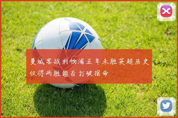 曼城客战利物浦五年未胜英超历史仅得两胜能否打破宿命