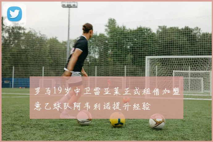罗马19岁中卫雷亚莱正式租借加盟意乙球队阿韦利诺提升经验