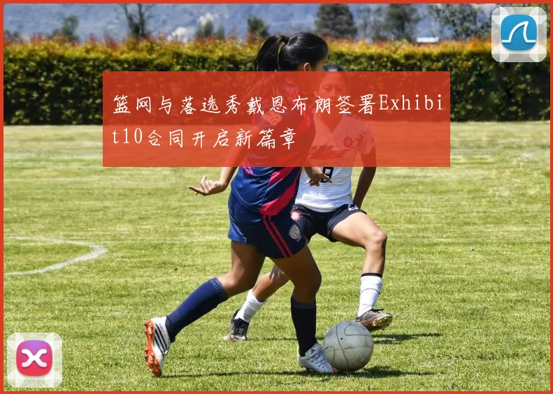 篮网与落选秀戴恩布朗签署Exhibit10合同开启新篇章