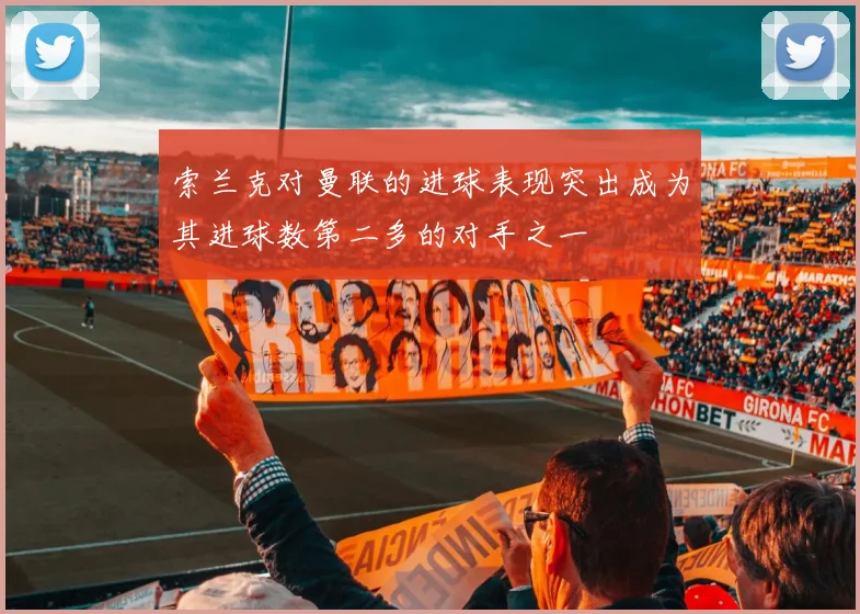 索兰克对曼联的进球表现突出成为其进球数第二多的对手之一