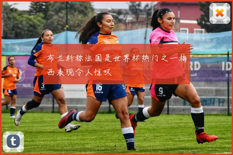 布兰科称法国是世界杯热门之一梅西表现令人惊叹