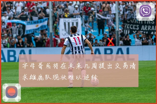 字母哥或将在未来几周提出交易请求雄鹿队现状难以逆转