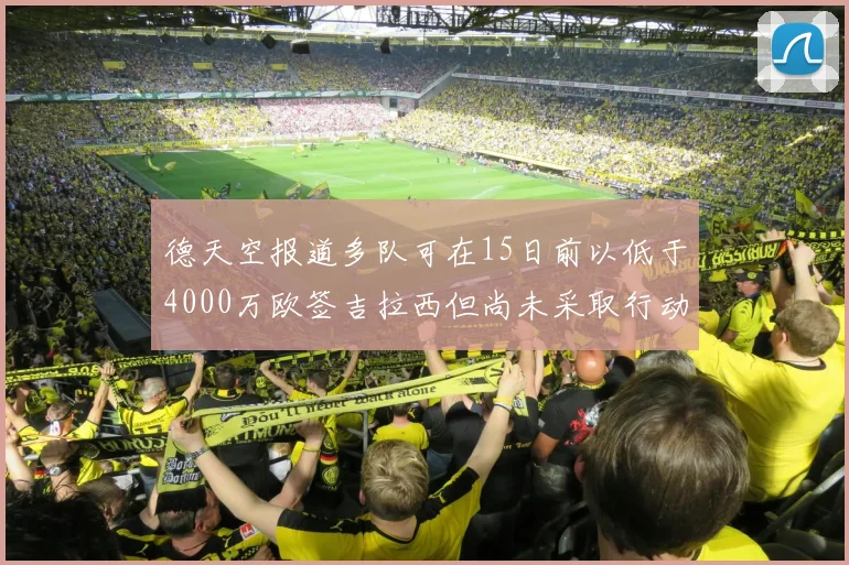 德天空报道多队可在15日前以低于4000万欧签吉拉西但尚未采取行动