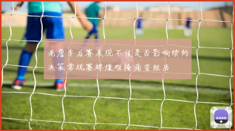 老詹季后赛表现不佳是否影响续约决策常规赛辉煌难掩痛苦经历