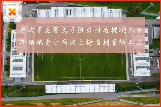 单次季后赛总净胜分排名揭晓尼克斯领跑勇士两次上榜马刺紧随其后