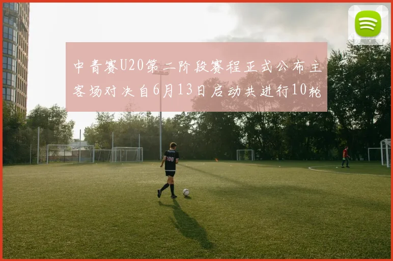 中青赛U20第二阶段赛程正式公布主客场对决自6月13日启动共进行10轮较量