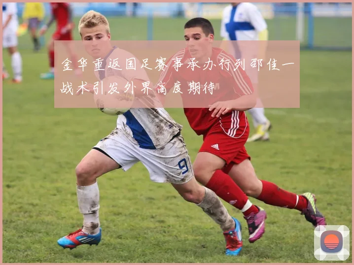 金华重返国足赛事承办行列邵佳一战术引发外界高度期待