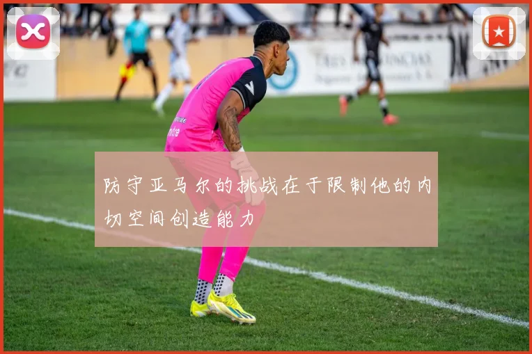 防守亚马尔的挑战在于限制他的内切空间创造能力
