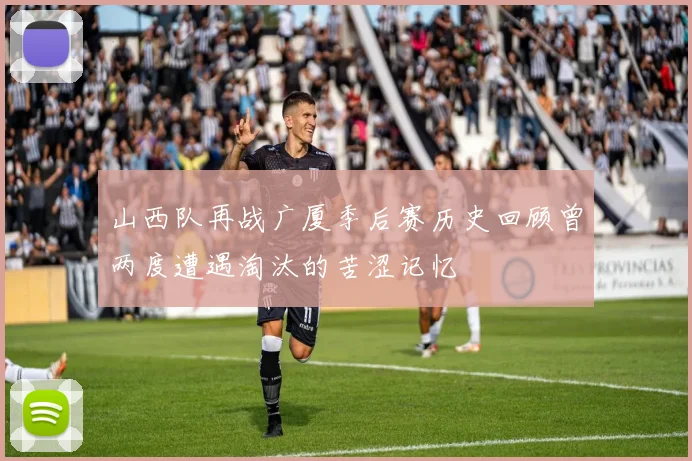 山西队再战广厦季后赛历史回顾曾两度遭遇淘汰的苦涩记忆