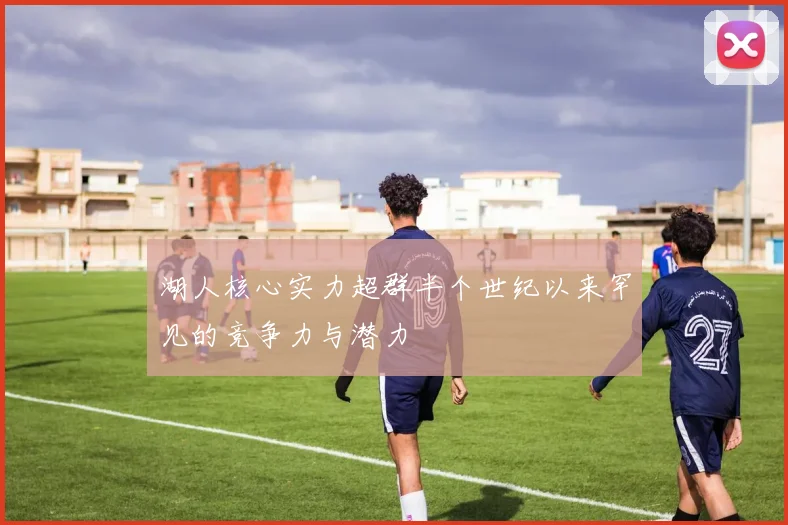 湖人核心实力超群半个世纪以来罕见的竞争力与潜力