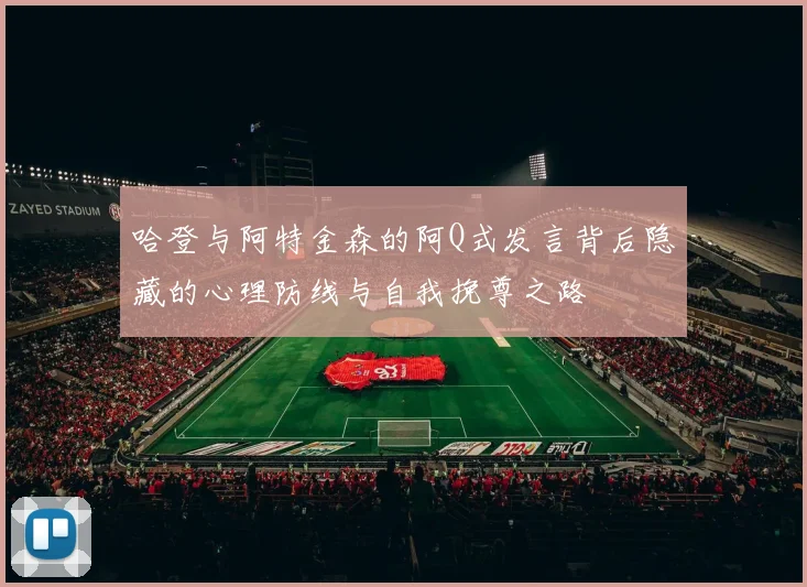 哈登与阿特金森的阿Q式发言背后隐藏的心理防线与自我挽尊之路