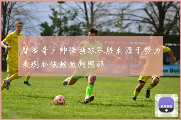 摩洛哥主帅强调球队胜利源于努力表现非依赖裁判照顾