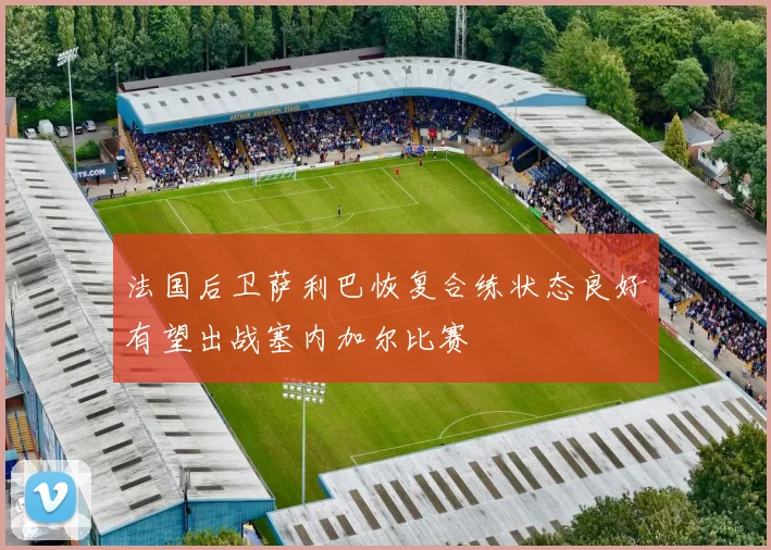 法国后卫萨利巴恢复合练状态良好有望出战塞内加尔比赛