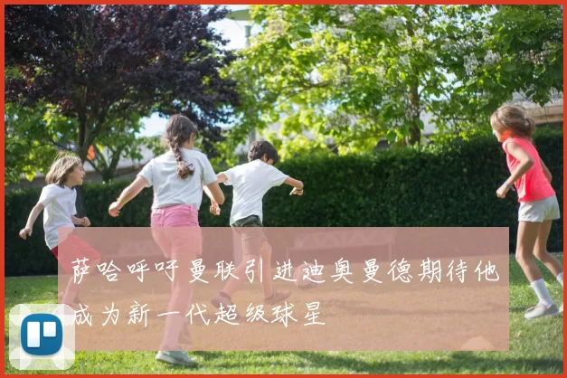 萨哈呼吁曼联引进迪奥曼德期待他成为新一代超级球星