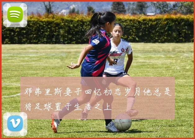 邓弗里斯妻子回忆初恋岁月他总是将足球置于生活之上