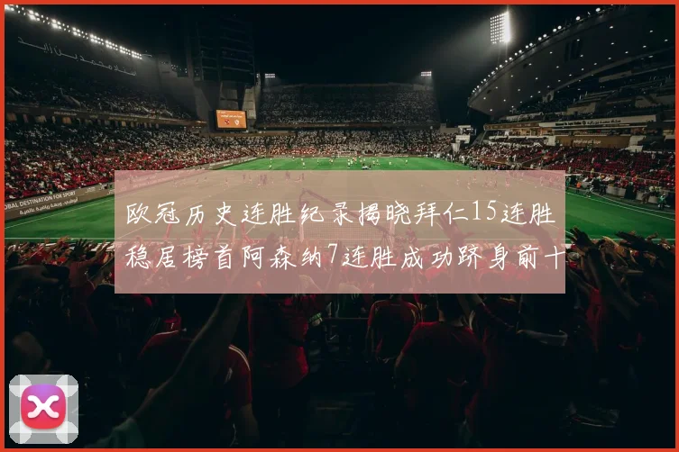欧冠历史连胜纪录揭晓拜仁15连胜稳居榜首阿森纳7连胜成功跻身前十