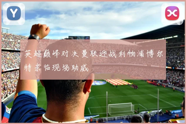 英超巅峰对决曼联迎战利物浦博尔特亲临现场助威