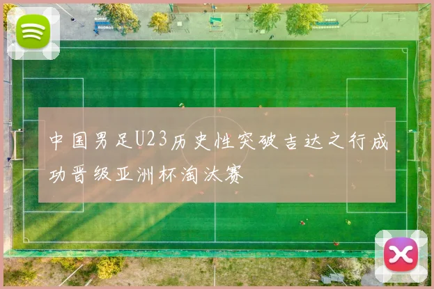 中国男足U23历史性突破吉达之行成功晋级亚洲杯淘汰赛