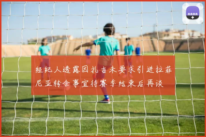 经纪人透露因扎吉未要求引进拉菲尼亚转会事宜待赛季结束后再谈