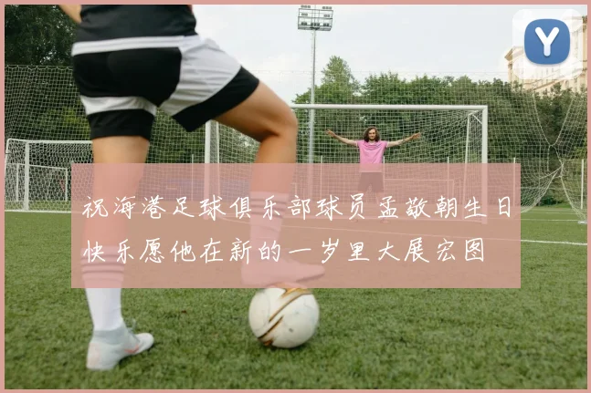 祝海港足球俱乐部球员孟敬朝生日快乐愿他在新的一岁里大展宏图