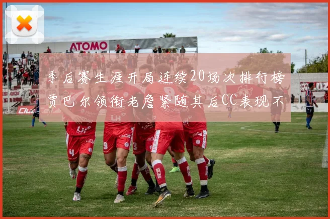 季后赛生涯开局连续20场次排行榜贾巴尔领衔老詹紧随其后CC表现不俗