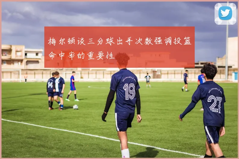梅尔顿谈三分球出手次数强调投篮命中率的重要性