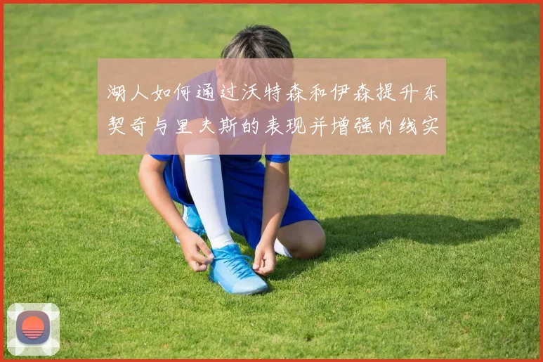 湖人如何通过沃特森和伊森提升东契奇与里夫斯的表现并增强内线实力