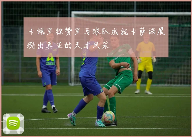 卡佩罗称赞罗马球队成就卡萨诺展现出真正的天才风采