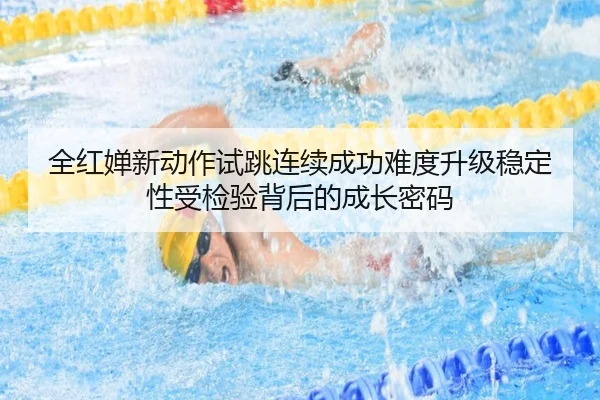 全红婵新动作试跳连续成功难度升级稳定性受检验背后的成长密码（WorldCupbetting）